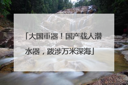 大国重器！国产载人潜水器，跋涉万米深海