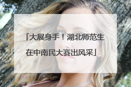 大展身手！湖北师范生在中南民大赛出风采