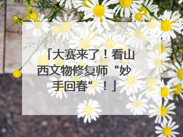 大赛来了！看山西文物修复师“妙手回春”！