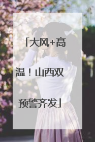 大风+高温！山西双预警齐发