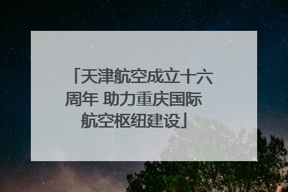 天津航空成立十六周年 助力重庆国际航空枢纽建设