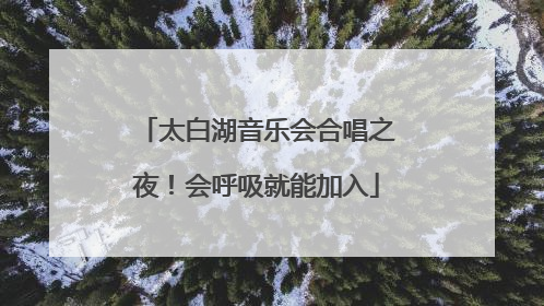 太白湖音乐会合唱之夜！会呼吸就能加入