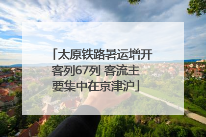 太原铁路暑运增开客列67列 客流主要集中在京津沪