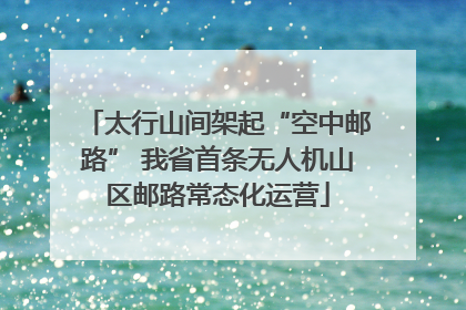 太行山间架起“空中邮路” 我省首条无人机山区邮路常态化运营