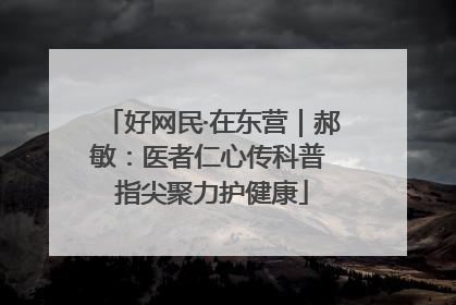 好网民·在东营｜郝敏：医者仁心传科普 指尖聚力护健康