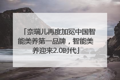 奈瑞儿再度加冕中国智能美养第一品牌，智能美养迎来2.0时代