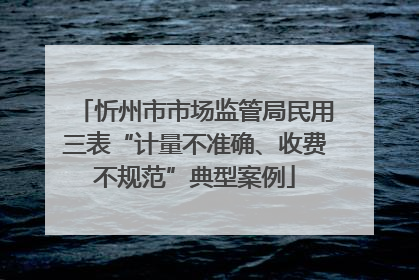 忻州市市场监管局民用三表“计量不准确、收费不规范”典型案例