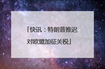 快讯：特朗普推迟对欧盟加征关税