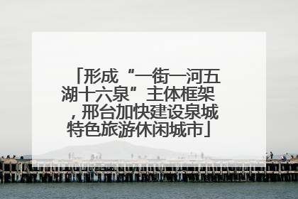 形成“一街一河五湖十六泉”主体框架，邢台加快建设泉城特色旅游休闲城市
