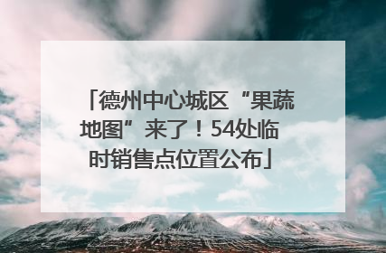 德州中心城区“果蔬地图”来了！54处临时销售点位置公布