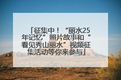 征集中！“丽水25年记忆”照片故事和“看见秀山丽水”视频征集活动等你来参与