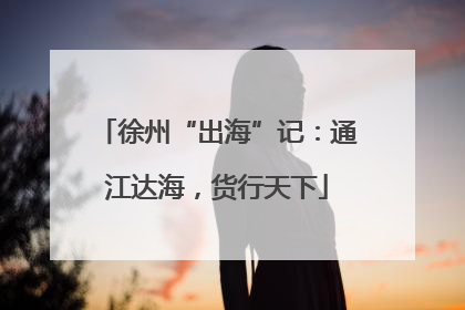 徐州“出海”记：通江达海，货行天下