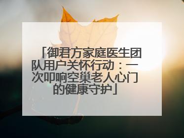 御君方家庭医生团队用户关怀行动：一次叩响空巢老人心门的健康守护