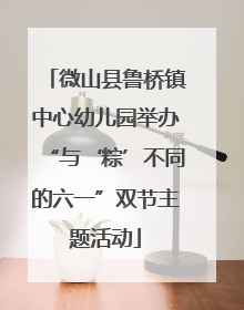 微山县鲁桥镇中心幼儿园举办“与‘粽’不同的六一”双节主题活动