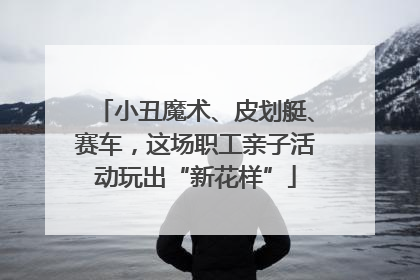 小丑魔术、皮划艇、赛车，这场职工亲子活动玩出“新花样”