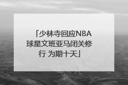 少林寺回应NBA球星文班亚马闭关修行 为期十天