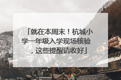 就在本周末！杭城小学一年级入学现场核验，这些提醒请收好