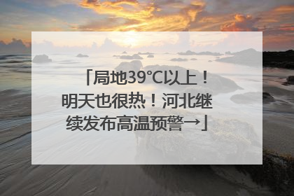 局地39℃以上！明天也很热！河北继续发布高温预警→
