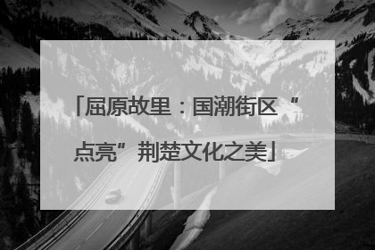 屈原故里：国潮街区“点亮”荆楚文化之美