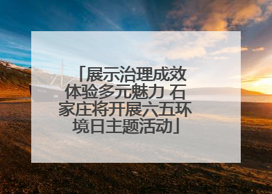 展示治理成效 体验多元魅力 石家庄将开展六五环境日主题活动