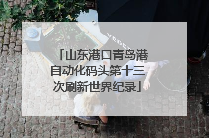 山东港口青岛港自动化码头第十三次刷新世界纪录
