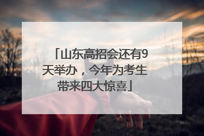 山东高招会还有9天举办，今年为考生带来四大惊喜