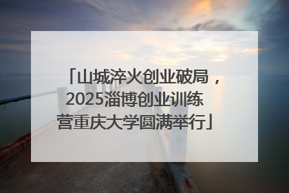 山城淬火创业破局，2025淄博创业训练营重庆大学圆满举行