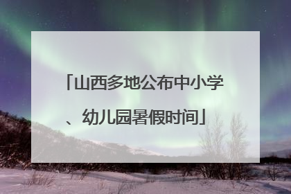 山西多地公布中小学、幼儿园暑假时间