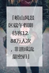 崂山风景区端午假期待客12.88万人次，非遗成流量密码