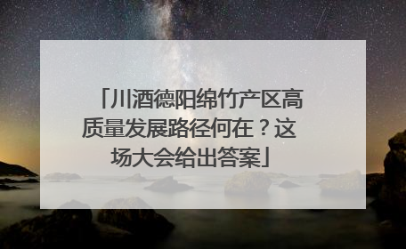 川酒德阳绵竹产区高质量发展路径何在？这场大会给出答案