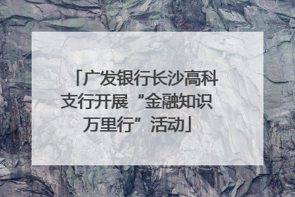 广发银行长沙高科支行开展“金融知识万里行”活动
