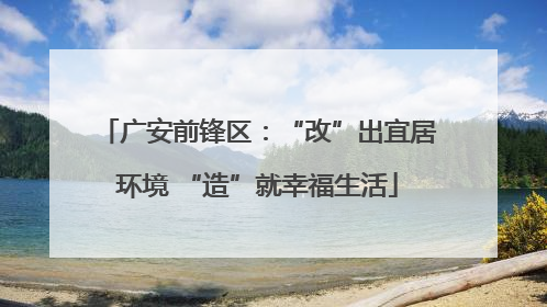 广安前锋区：“改”出宜居环境 “造”就幸福生活