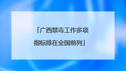 广西禁毒工作多项指标排在全国前列