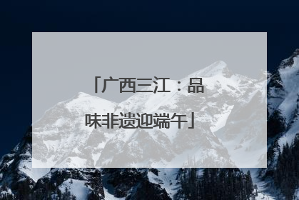 广西三江：品味非遗迎端午