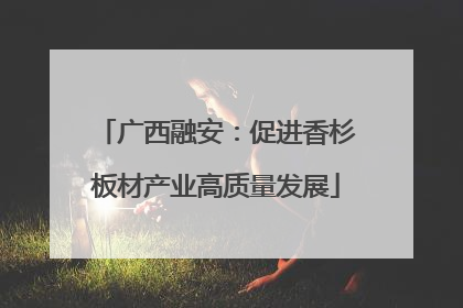 广西融安：促进香杉板材产业高质量发展