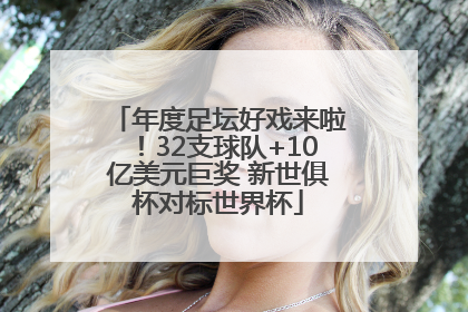 年度足坛好戏来啦！32支球队+10亿美元巨奖 新世俱杯对标世界杯
