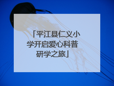 平江县仁义小学开启爱心科普研学之旅