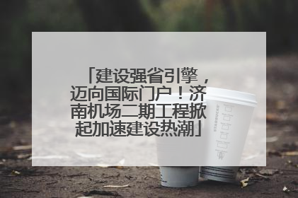 建设强省引擎，迈向国际门户！济南机场二期工程掀起加速建设热潮