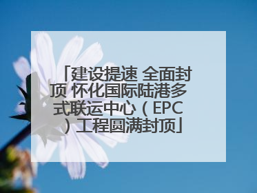 建设提速 全面封顶 怀化国际陆港多式联运中心（EPC）工程圆满封顶