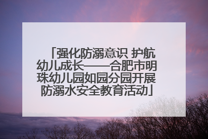 强化防溺意识 护航幼儿成长——合肥市明珠幼儿园如园分园开展防溺水安全教育活动