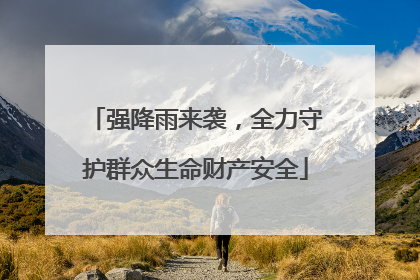强降雨来袭，全力守护群众生命财产安全