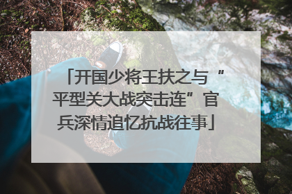 开国少将王扶之与“平型关大战突击连”官兵深情追忆抗战往事