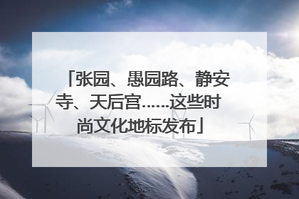 张园、愚园路、静安寺、天后宫……这些时尚文化地标发布