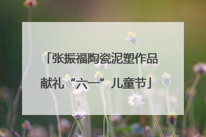 张振福陶瓷泥塑作品献礼“六一”儿童节