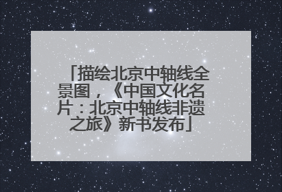描绘北京中轴线全景图，《中国文化名片：北京中轴线非遗之旅》新书发布