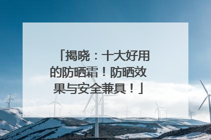 揭晓：十大好用的防晒霜！防晒效果与安全兼具！