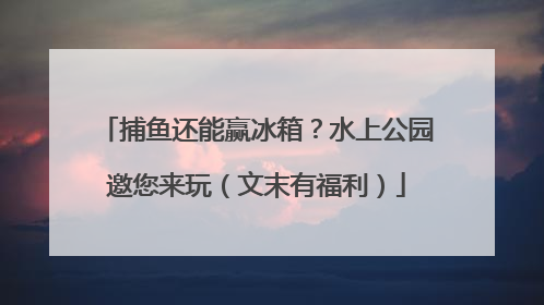 捕鱼还能赢冰箱？水上公园邀您来玩（文末有福利）