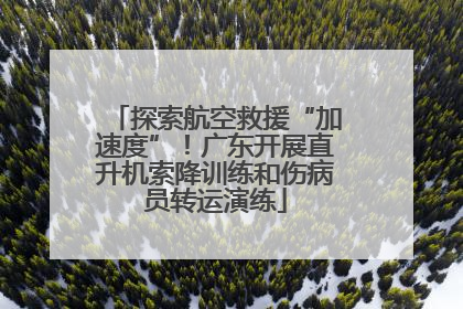 探索航空救援“加速度”！广东开展直升机索降训练和伤病员转运演练