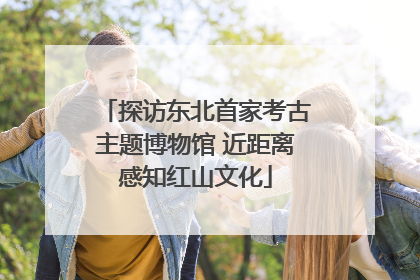 探访东北首家考古主题博物馆 近距离感知红山文化