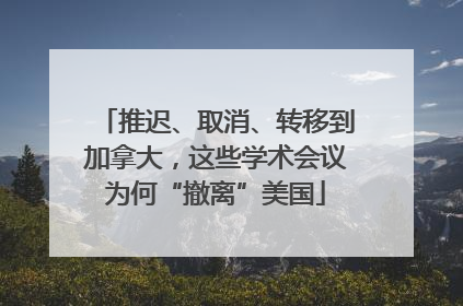 推迟、取消、转移到加拿大，这些学术会议为何“撤离”美国